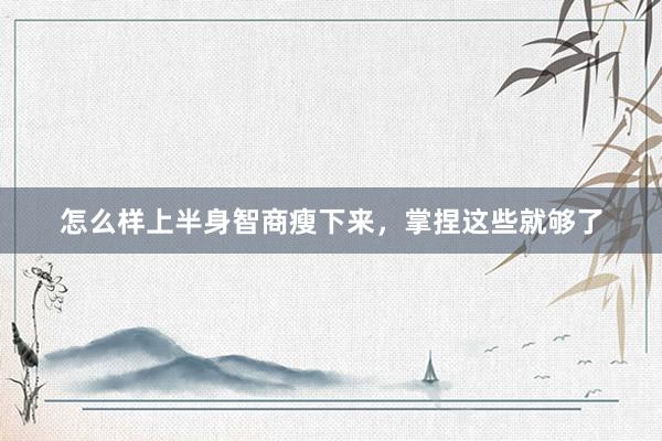 怎么样上半身智商瘦下来，掌捏这些就够了