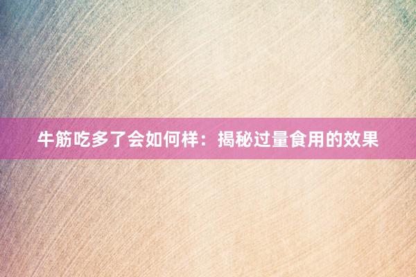 牛筋吃多了会如何样：揭秘过量食用的效果