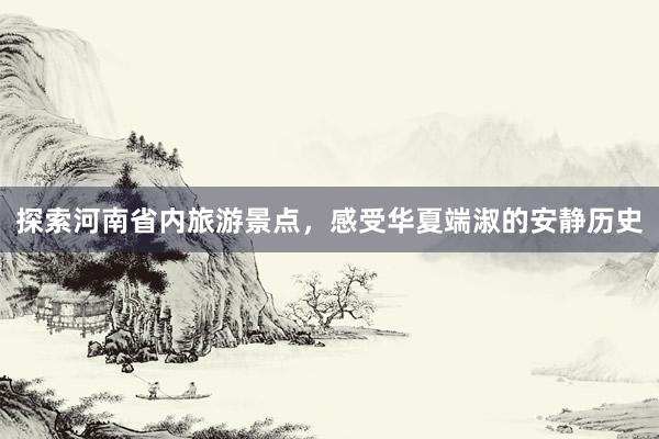 探索河南省内旅游景点，感受华夏端淑的安静历史
