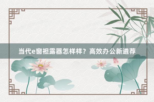 当代e窗袒露器怎样样？高效办公新遴荐