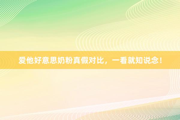 爱他好意思奶粉真假对比，一看就知说念！