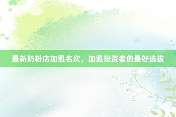 最新奶粉店加盟名次，加盟投资者的最好选拔