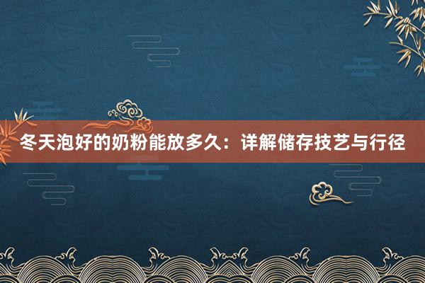 冬天泡好的奶粉能放多久：详解储存技艺与行径