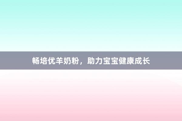 畅培优羊奶粉，助力宝宝健康成长
