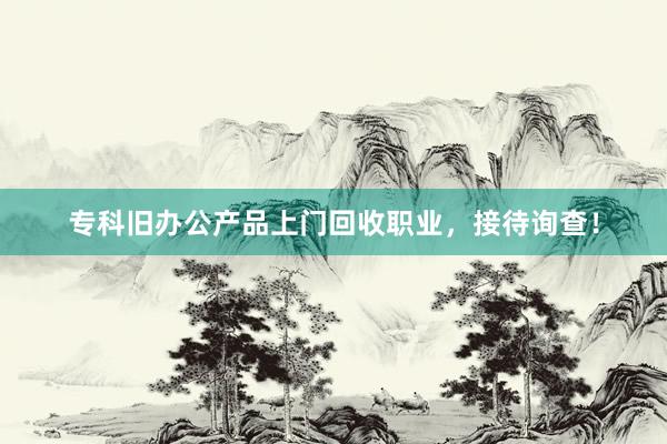 专科旧办公产品上门回收职业，接待询查！