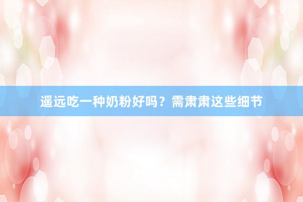 遥远吃一种奶粉好吗？需肃肃这些细节