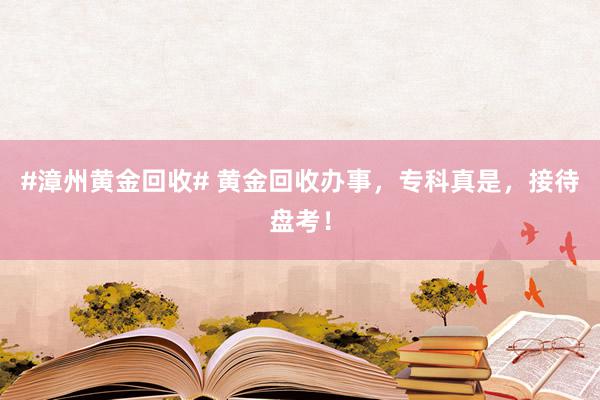 #漳州黄金回收# 黄金回收办事，专科真是，接待盘考！
