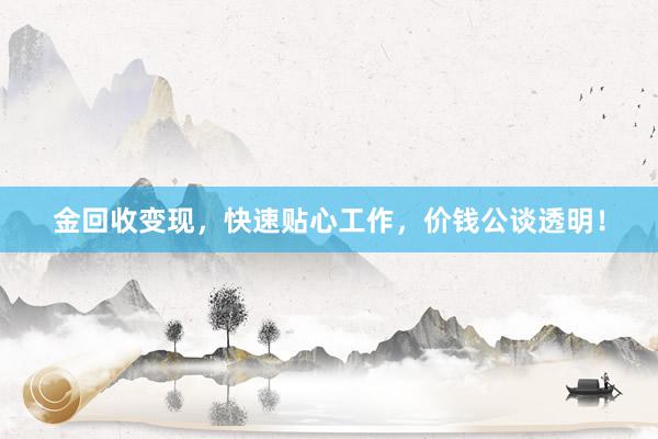 金回收变现，快速贴心工作，价钱公谈透明！